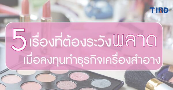 5 เรื่องที่ต้องระวังพลาด เมื่อลงทุนทำธุรกิจเครื่องสำอาง